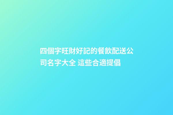 四個字旺財好記的餐飲配送公司名字大全 這些合適提倡-第1張-公司起名-玄機派